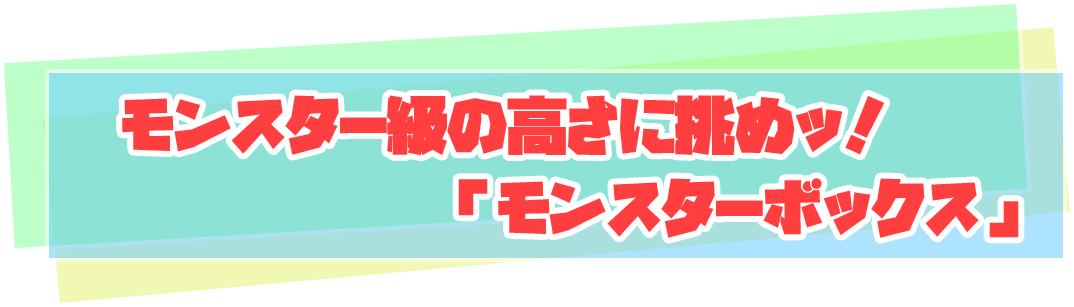 モンスター級の高さに挑めッ！「モンスターボックス」