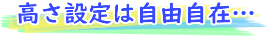 高さ設定は自由自在…