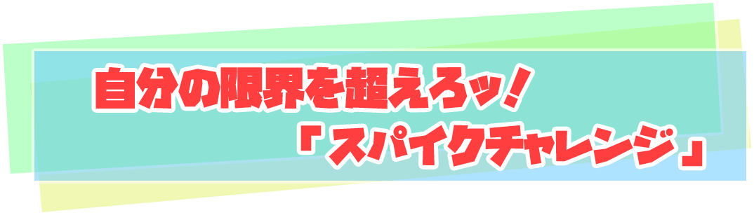 自分の限界を超えろッ！「スパイクチャレンジ」