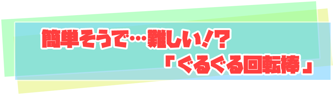 簡単そうで…難しい！？「ぐるぐる回転棒」