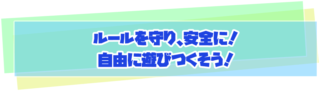 ルールを守り、安全に！自由に遊びつくそう！