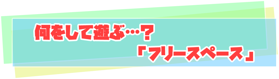 何をして遊ぶ…？「フリースペース」